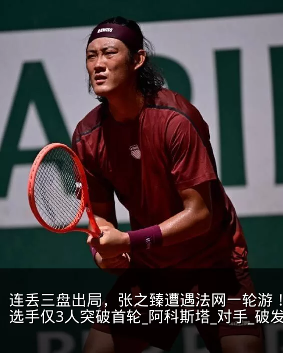 连丢三盘出局,张之臻遭遇法网一轮游!中国选手仅3人突破首轮_阿科斯塔_对手_破发